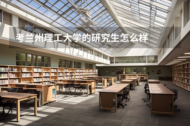 考兰州理工大学的研究生怎么样