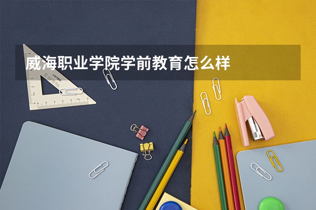 威海职业学院学前教育怎么样