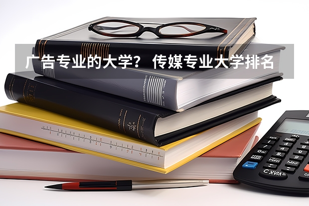 广告专业的大学？ 传媒专业大学排名及分数线