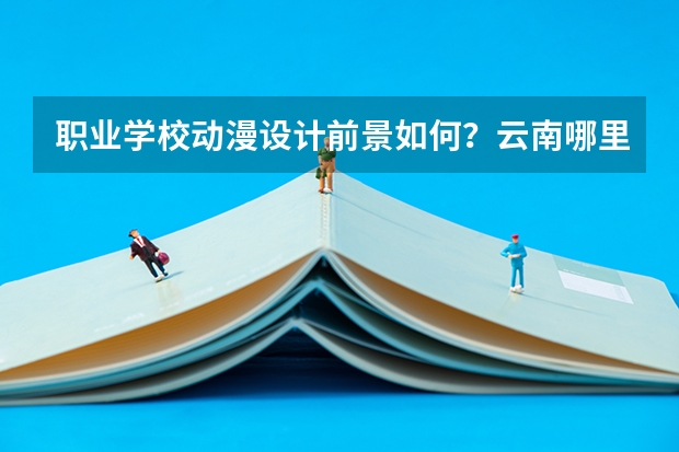 职业学校动漫设计前景如何？云南哪里可以学动漫设计？