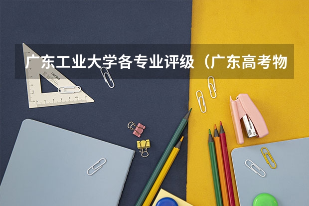 广东工业大学各专业评级（广东高考物理类排名）