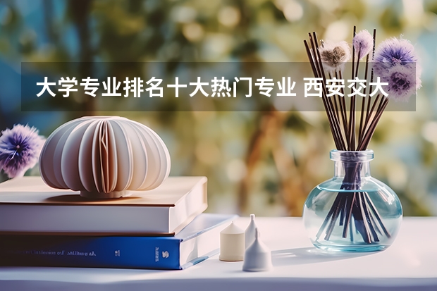 大学专业排名十大热门专业 西安交大适合女生的专业排名