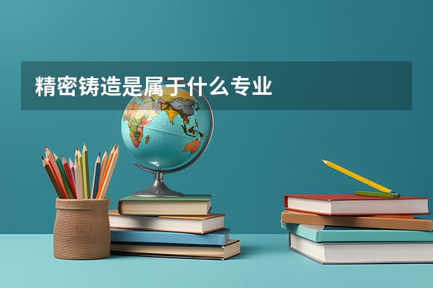 精密铸造是属于什么专业