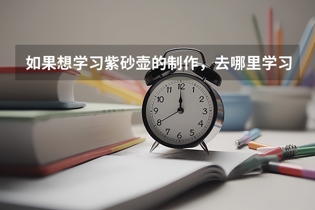 如果想学习紫砂壶的制作，去哪里学习？
