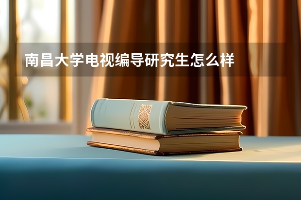 南昌大学电视编导研究生怎么样