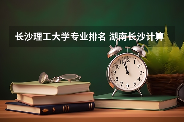 长沙理工大学专业排名 湖南长沙计算机大数据专业排名第一的大学