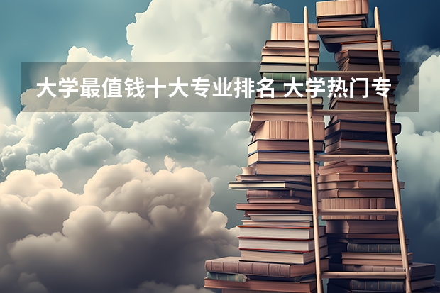 大学最值钱十大专业排名 大学热门专业排名前十名