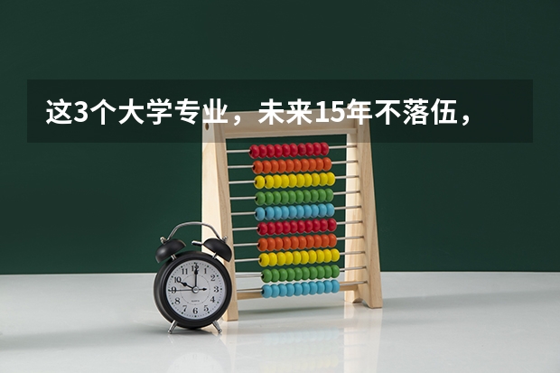 这3个大学专业，未来15年不落伍，考上了就抱金砖，你知道吗？
