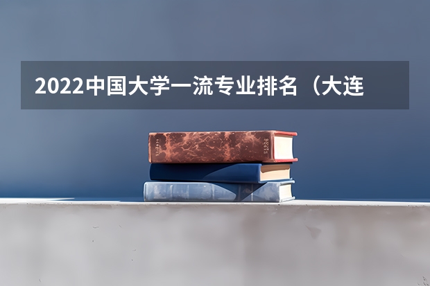 2022中国大学一流专业排名（大连理工大学专业排行榜）