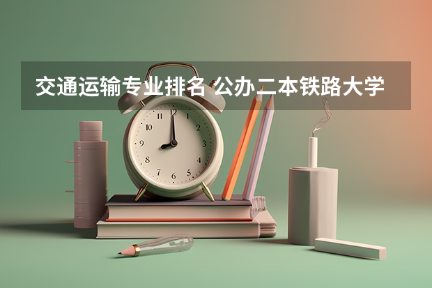 交通运输专业排名 公办二本铁路大学排名