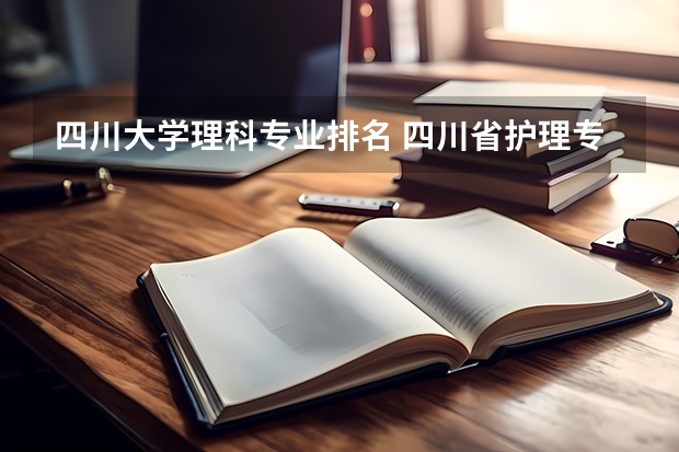 四川大学理科专业排名 四川省护理专业大学排名及录取分数线？