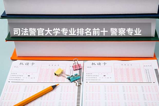 司法警官大学专业排名前十 警察专业大学排名