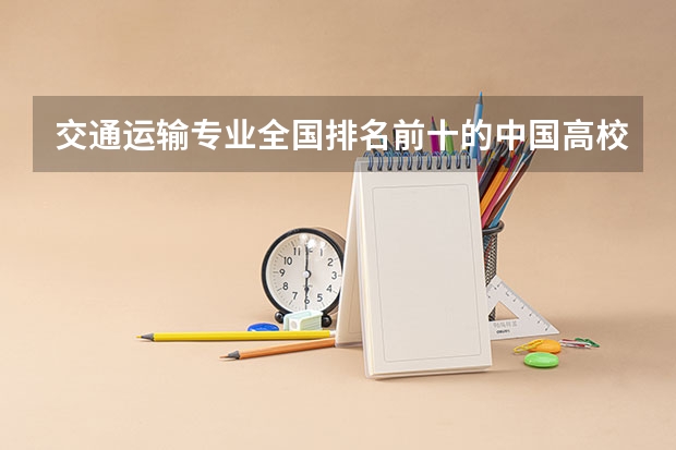 交通运输专业全国排名前十的中国高校是哪几所? 交通运输专业排名