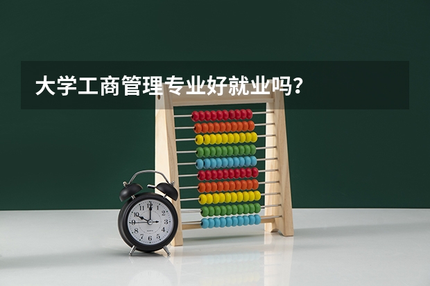大学工商管理专业好就业吗？