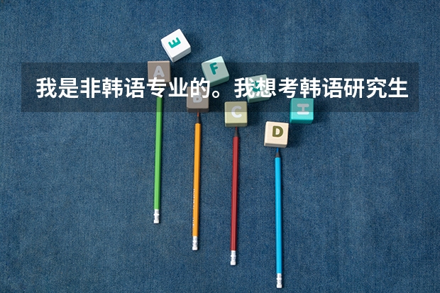 我是非韩语专业的。我想考韩语研究生。延边大学 青岛大学。大连大学。北京第二外国语大学各个学校怎么样