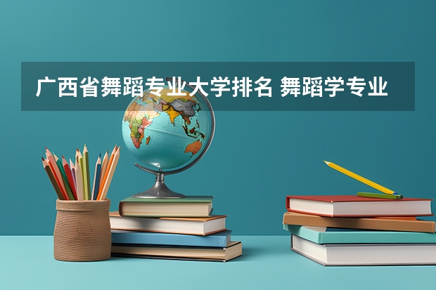广西省舞蹈专业大学排名 舞蹈学专业大学排名