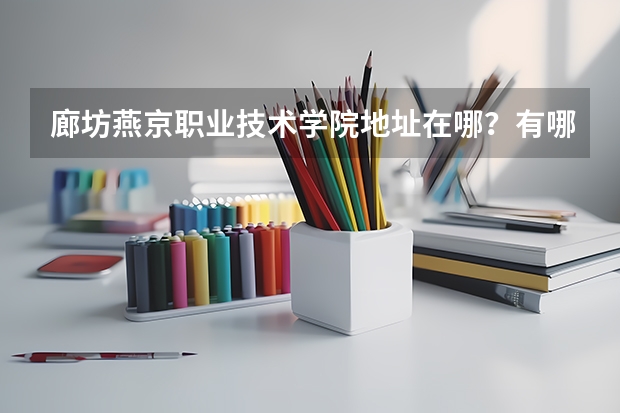 廊坊燕京职业技术学院地址在哪？有哪些王牌专业怎么样？一年学费多少？