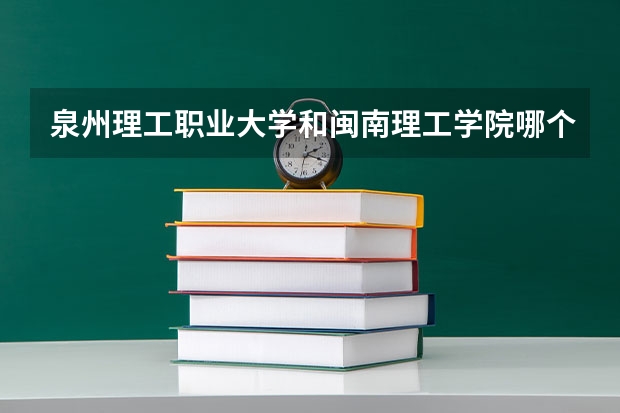 泉州理工职业大学和闽南理工学院哪个好？