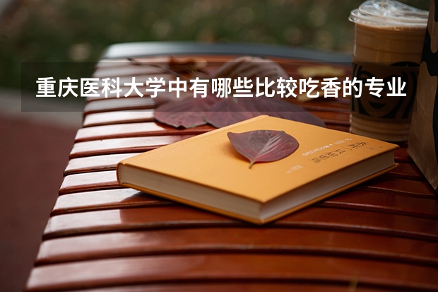 重庆医科大学中有哪些比较吃香的专业?哪些专业的就业率比较高?