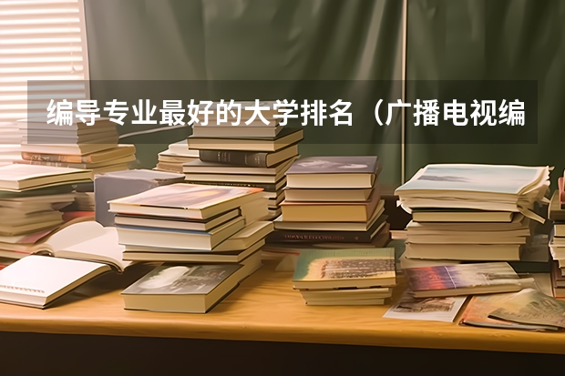 编导专业最好的大学排名（广播电视编导专业高校排名）