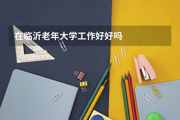 在临沂老年大学工作好好吗