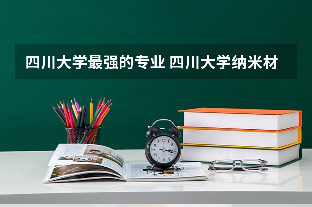 四川大学最强的专业 四川大学纳米材料专业和生物材料专业