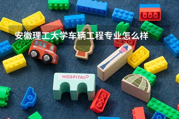 安徽理工大学车辆工程专业怎么样