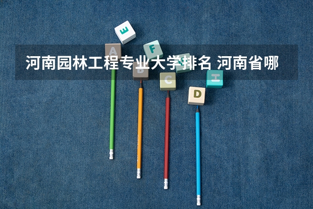河南园林工程专业大学排名 河南省哪所大学园林或园艺专业比较好？