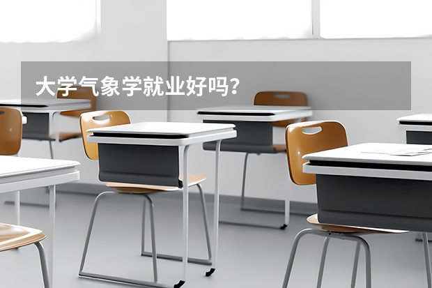 大学气象学就业好吗？