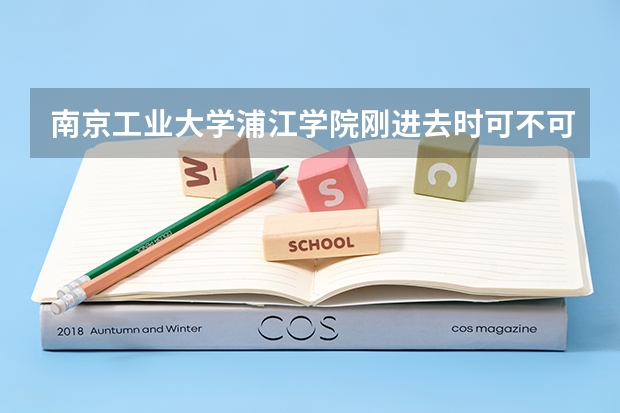 南京工业大学浦江学院刚进去时可不可以转专业，就是大一开学前？还有怎么联系转专业，号码打不通