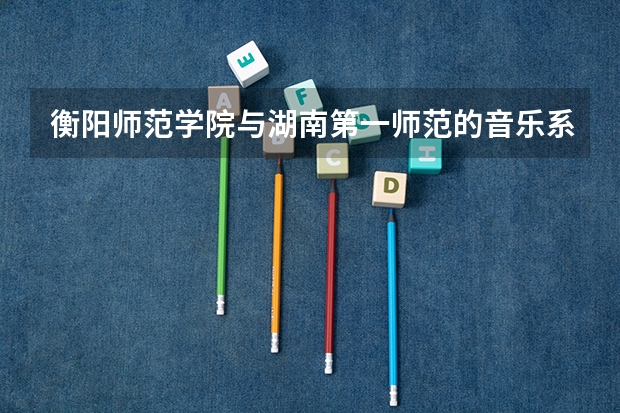 衡阳师范学院与湖南第一师范的音乐系哪个更好