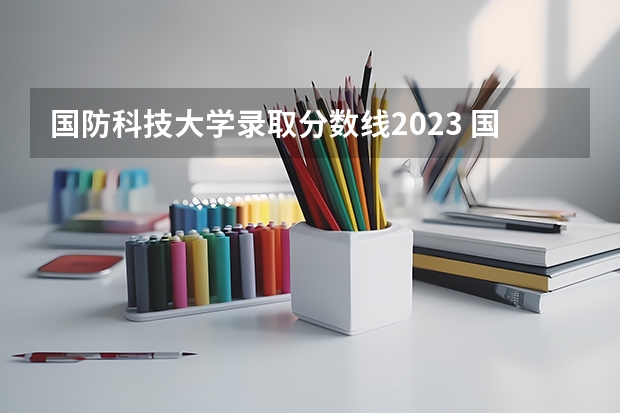 国防科技大学录取分数线2023 国防科技大学的王牌专业排名
