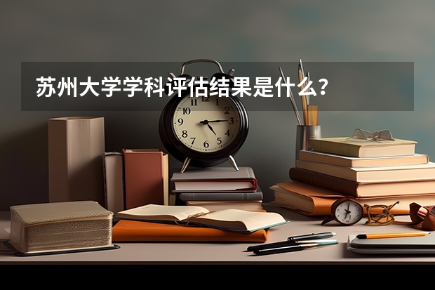 苏州大学学科评估结果是什么？