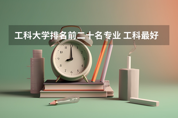 工科大学排名前二十名专业 工科最好就业的十大专业排名