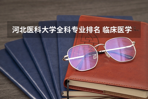 河北医科大学全科专业排名 临床医学专业大学排名？