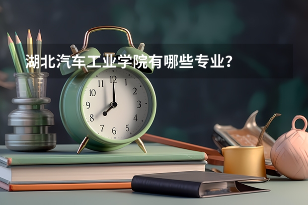 湖北汽车工业学院有哪些专业？