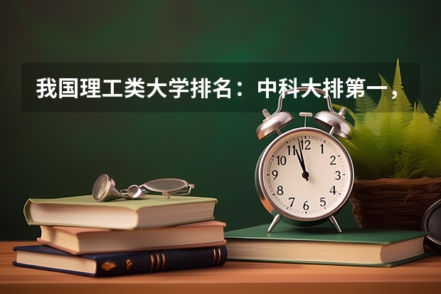 我国理工类大学排名：中科大排第一，哈工大位居第二，第三是谁 中国大学理科实力排名