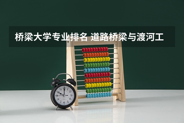 桥梁大学专业排名 道路桥梁与渡河工程专业大学排名