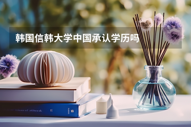 韩国信韩大学中国承认学历吗