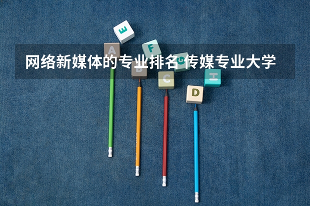 网络新媒体的专业排名 传媒专业大学排名及分数线