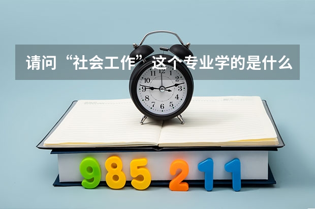 请问“社会工作”这个专业学的是什么，以后的工作方向是什么？谢谢了，大神帮忙啊