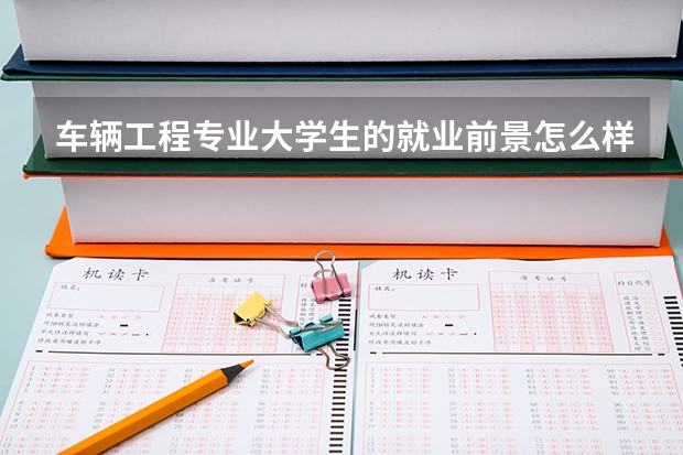 车辆工程专业大学生的就业前景怎么样？