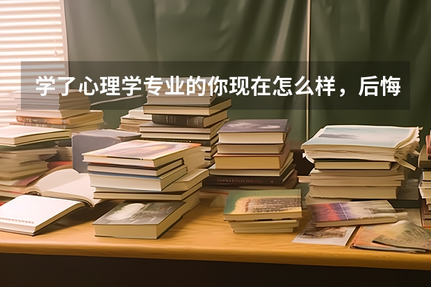 学了心理学专业的你现在怎么样，后悔吗？