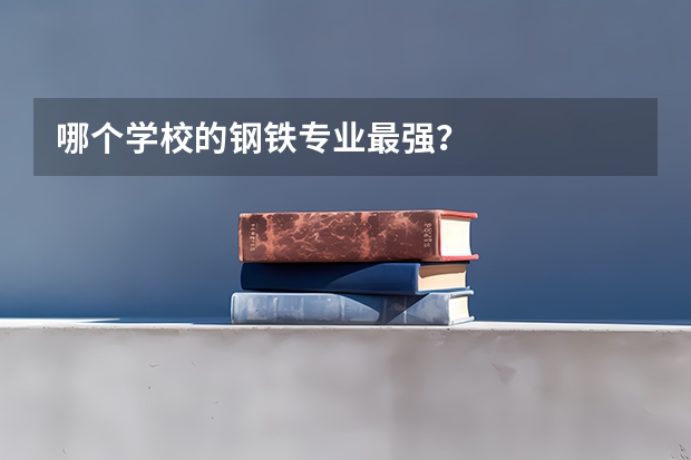 哪个学校的钢铁专业最强？