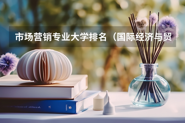 市场营销专业大学排名(国际经济与贸易专业排名(全国国际经济与贸易专业排名))