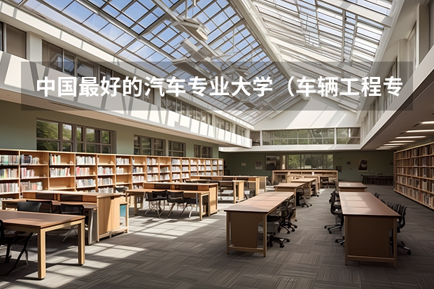 中国最好的汽车专业大学（车辆工程专业大学排名）