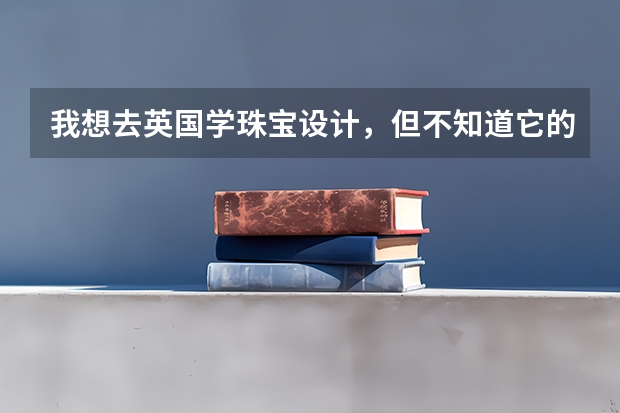 我想去英国学珠宝设计，但不知道它的优势在哪里及学校怎么选
