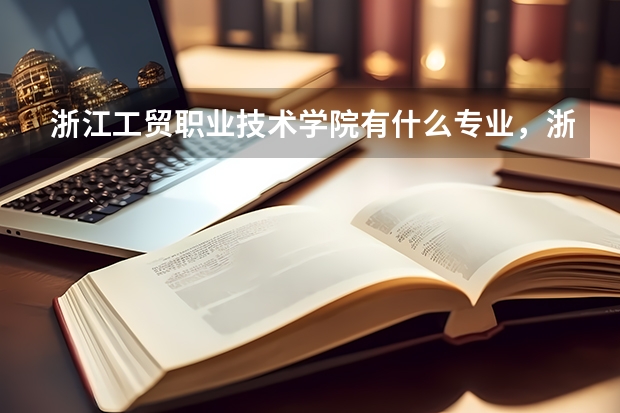 浙江工贸职业技术学院有什么专业，浙江工贸职业技术学院招生专业设置情况