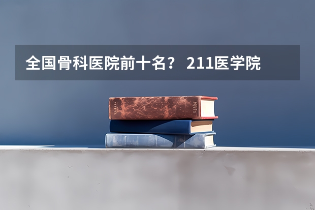 全国骨科医院前十名？ 211医学院校名单