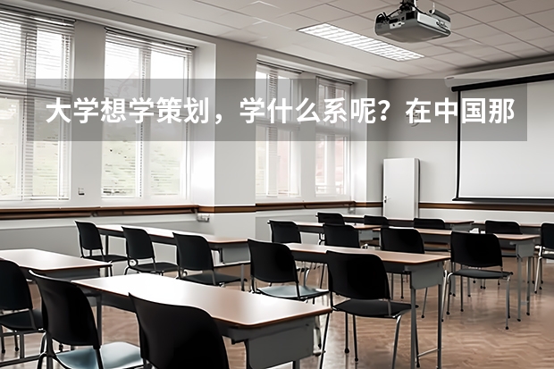 大学想学策划，学什么系呢？在中国那个大学好啊？